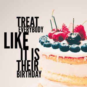 Treat Everyone Like It Is Their Birthday