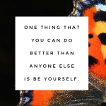 Day 119 of 365 Daily Inspiration – One Thing You Can Do Better Than Anyone Else Is Be Yourself