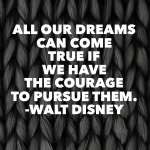 Day 123 of 365 Daily Inspiration – All Our Dreams Can Come True If We Have The Courage To Pursue Them
