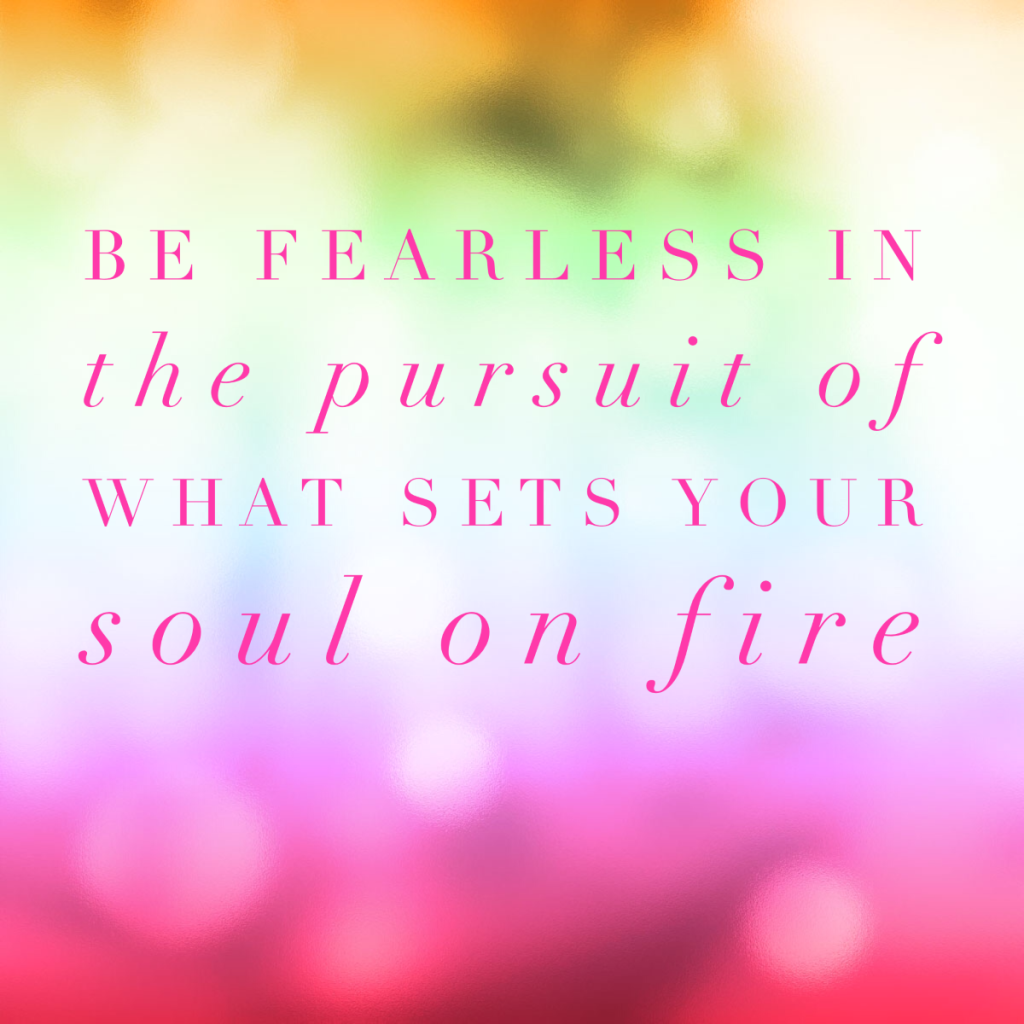 Day 128 of 365 Daily Inspiration – Be Fearless In The Pursuit Of What Sets Your Soul On Fire