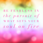 Day 128 of 365 Daily Inspiration – Be Fearless In The Pursuit Of What Sets Your Soul On Fire