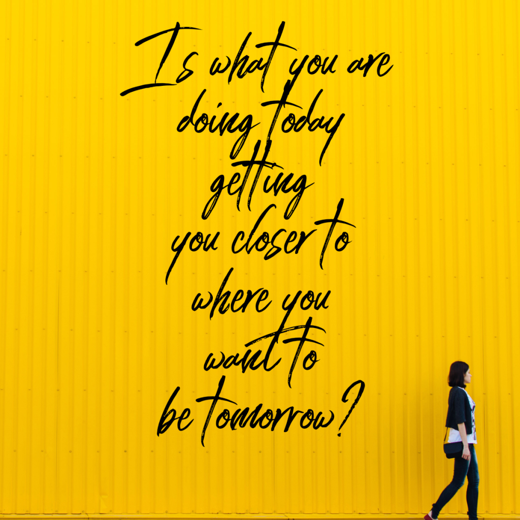 Day 147 of 365 Daily Inspiration – Is What You Are Doing Today Getting You Closer To Where You Want To Be Tomorrow
