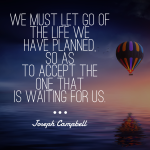Day 154 of 365 Daily Inspiration – We Must Let Go Of The Life We Have Planned So As To Accept The One That Is Waiting For Us